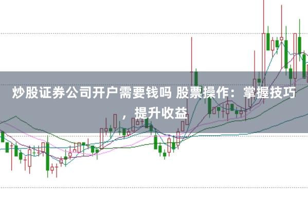 炒股证券公司开户需要钱吗 股票操作：掌握技巧，提升收益