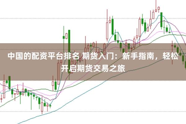 中国的配资平台排名 期货入门：新手指南，轻松开启期货交易之旅