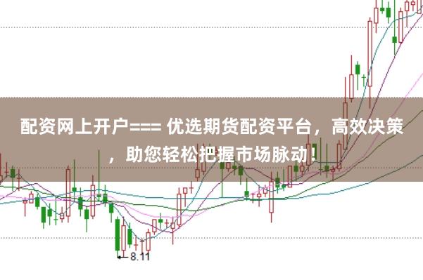 配资网上开户=== 优选期货配资平台，高效决策，助您轻松把握市场脉动！