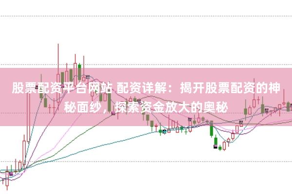 股票配资平台网站 配资详解：揭开股票配资的神秘面纱，探索资金放大的奥秘