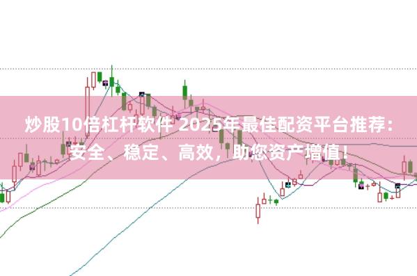 炒股10倍杠杆软件 2025年最佳配资平台推荐：安全、稳定、高效，助您资产增值！