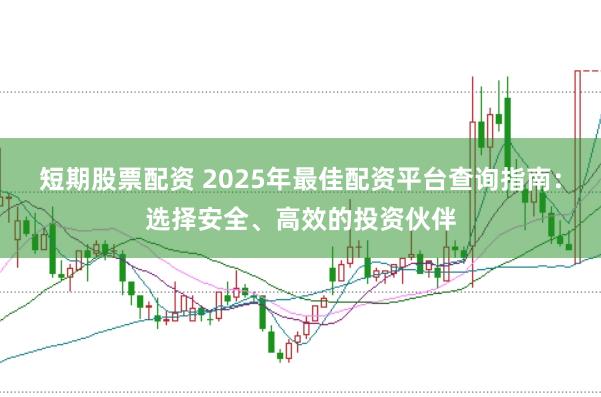 短期股票配资 2025年最佳配资平台查询指南：选择安全、高效的投资伙伴