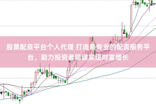 股票配资平台个人代理 打造最专业的配资服务平台，助力投资者稳健实现财富增长