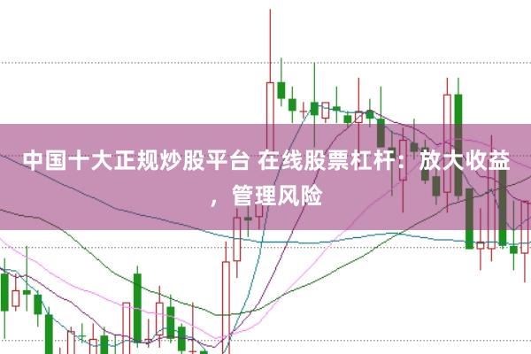 中国十大正规炒股平台 在线股票杠杆：放大收益，管理风险