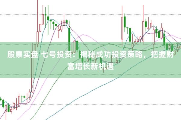股票实盘 七号投资：揭秘成功投资策略，把握财富增长新机遇
