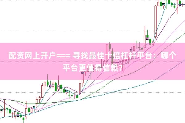 配资网上开户=== 寻找最佳十倍杠杆平台：哪个平台更值得信赖？