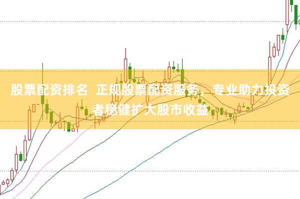 股票配资排名  正规股票配资服务，专业助力投资者稳健扩大股市收益