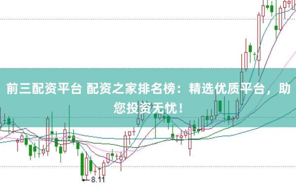 前三配资平台 配资之家排名榜：精选优质平台，助您投资无忧！
