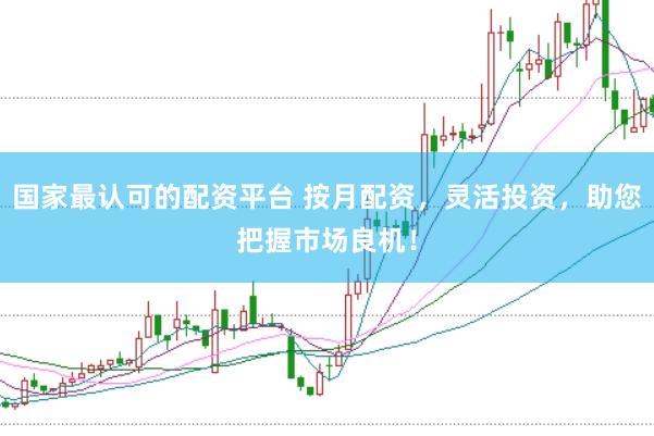国家最认可的配资平台 按月配资，灵活投资，助您把握市场良机！