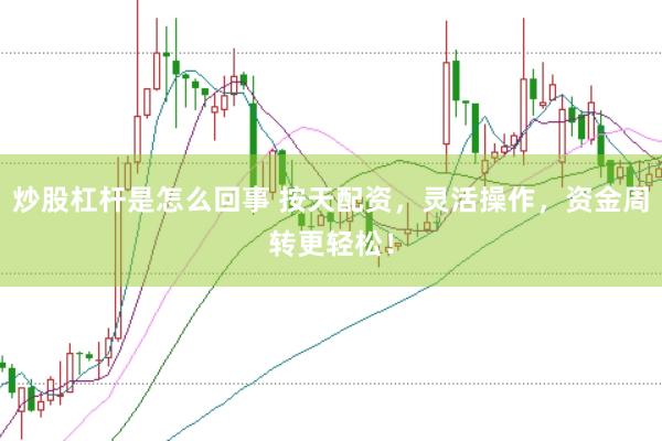 炒股杠杆是怎么回事 按天配资，灵活操作，资金周转更轻松！