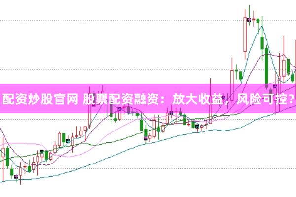 配资炒股官网 股票配资融资：放大收益，风险可控？