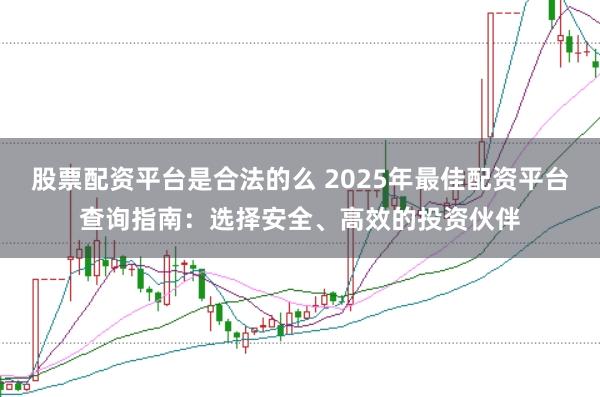股票配资平台是合法的么 2025年最佳配资平台查询指南：选择安全、高效的投资伙伴