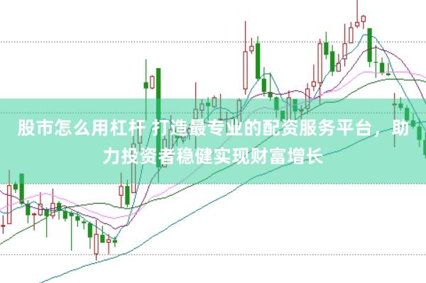 股市怎么用杠杆 打造最专业的配资服务平台，助力投资者稳健实现财富增长