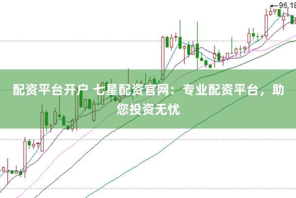 配资平台开户 七星配资官网：专业配资平台，助您投资无忧
