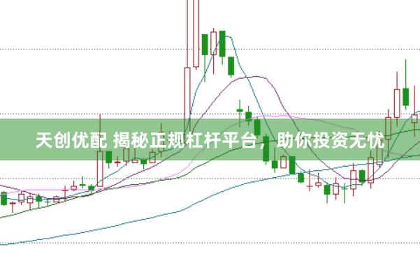 天创优配 揭秘正规杠杆平台，助你投资无忧