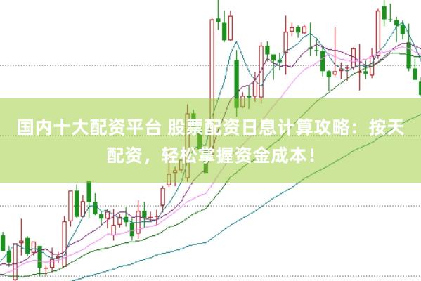 国内十大配资平台 股票配资日息计算攻略：按天配资，轻松掌握资金成本！
