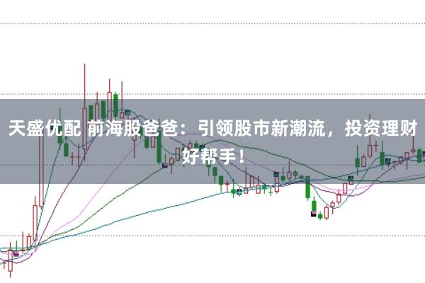 天盛优配 前海股爸爸：引领股市新潮流，投资理财好帮手！