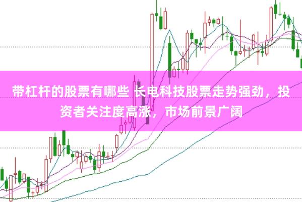 带杠杆的股票有哪些 长电科技股票走势强劲，投资者关注度高涨，市场前景广阔