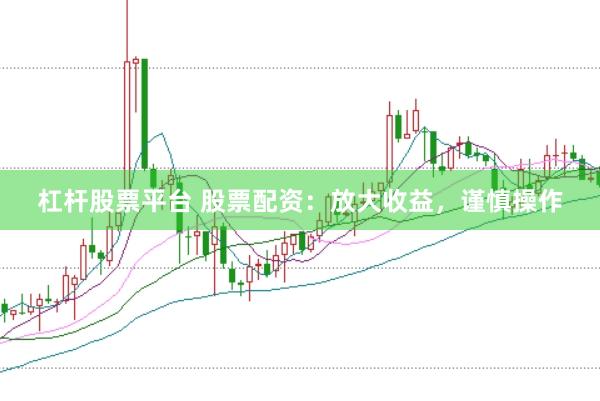 杠杆股票平台 股票配资：放大收益，谨慎操作