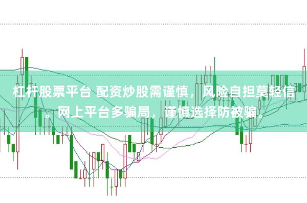 杠杆股票平台 配资炒股需谨慎，风险自担莫轻信。网上平台多骗局，谨慎选择防被骗。