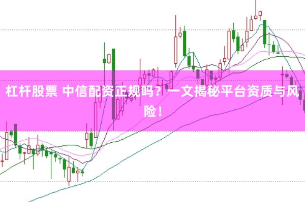 杠杆股票 中信配资正规吗？一文揭秘平台资质与风险！