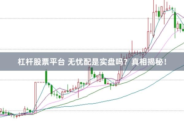 杠杆股票平台 无忧配是实盘吗？真相揭秘！