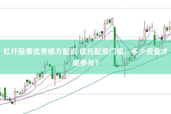 杠杆股票优秀杨方配资 信托配资门槛：多少资金才能参与？