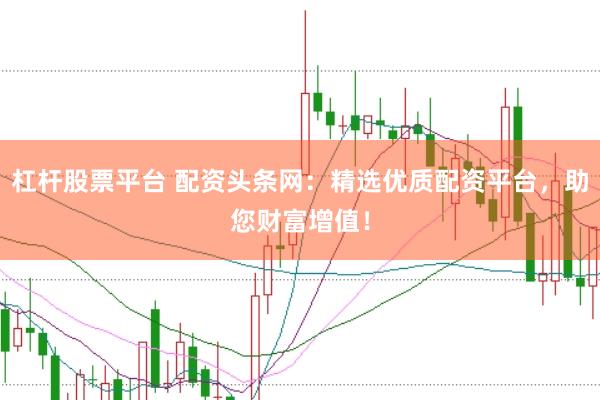 杠杆股票平台 配资头条网：精选优质配资平台，助您财富增值！