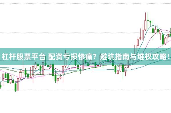 杠杆股票平台 配资亏损惨痛？避坑指南与维权攻略！