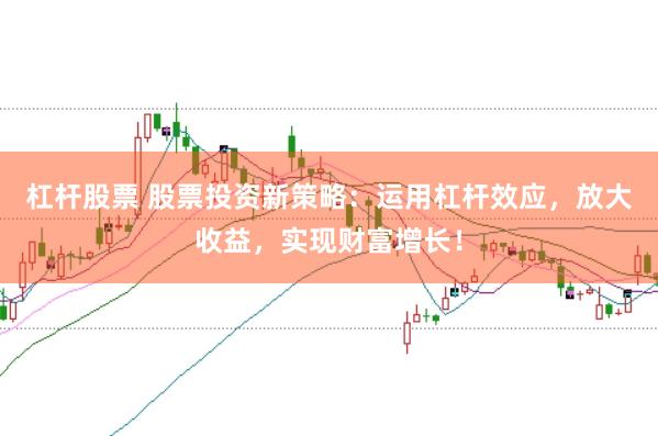 杠杆股票 股票投资新策略：运用杠杆效应，放大收益，实现财富增长！