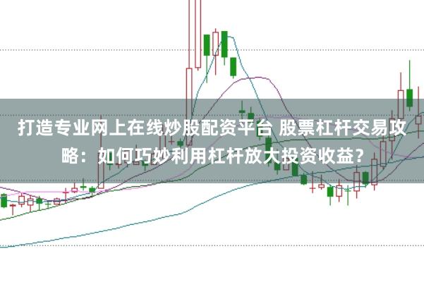 打造专业网上在线炒股配资平台 股票杠杆交易攻略：如何巧妙利用杠杆放大投资收益？
