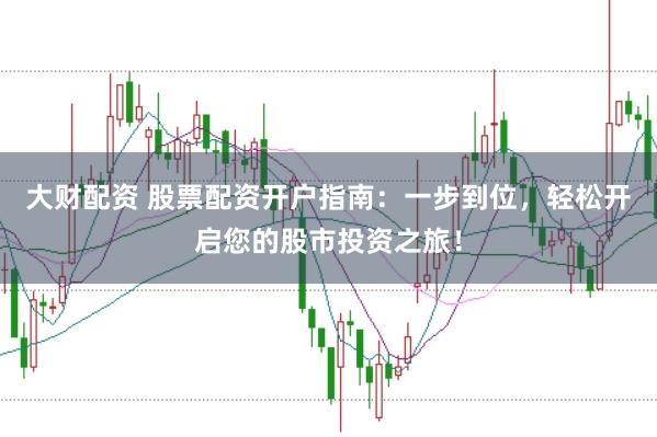 大财配资 股票配资开户指南：一步到位，轻松开启您的股市投资之旅！