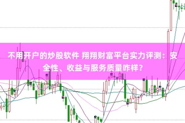 不用开户的炒股软件 翔翔财富平台实力评测：安全性、收益与服务质量咋样？