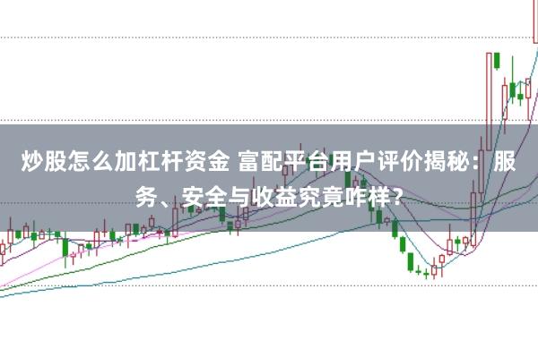 炒股怎么加杠杆资金 富配平台用户评价揭秘：服务、安全与收益究竟咋样？