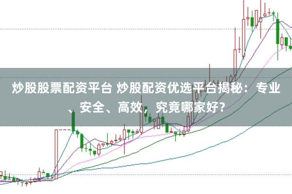 炒股股票配资平台 炒股配资优选平台揭秘：专业、安全、高效，究竟哪家好？