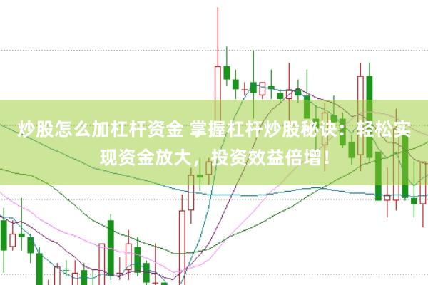 炒股怎么加杠杆资金 掌握杠杆炒股秘诀：轻松实现资金放大，投资效益倍增！