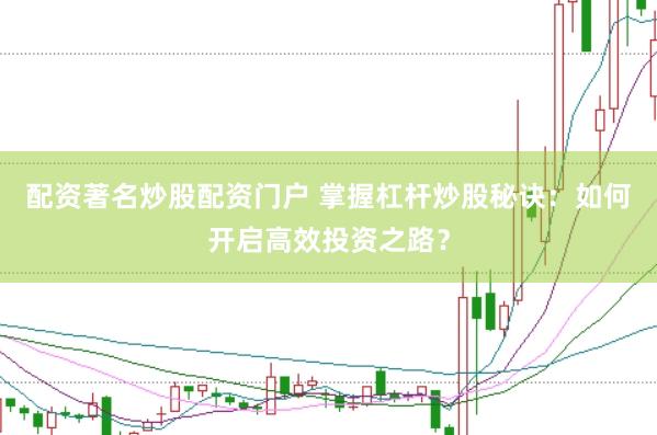 配资著名炒股配资门户 掌握杠杆炒股秘诀：如何开启高效投资之路？