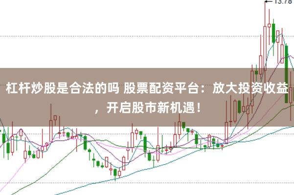 杠杆炒股是合法的吗 股票配资平台：放大投资收益，开启股市新机遇！