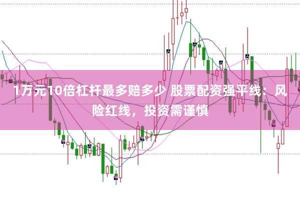 1万元10倍杠杆最多赔多少 股票配资强平线：风险红线，投资需谨慎