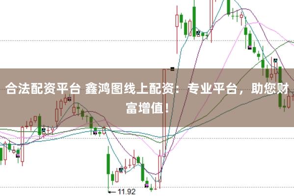 合法配资平台 鑫鸿图线上配资：专业平台，助您财富增值！