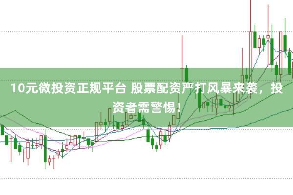 10元微投资正规平台 股票配资严打风暴来袭，投资者需警惕！