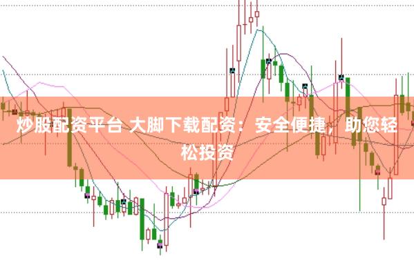炒股配资平台 大脚下载配资：安全便捷，助您轻松投资