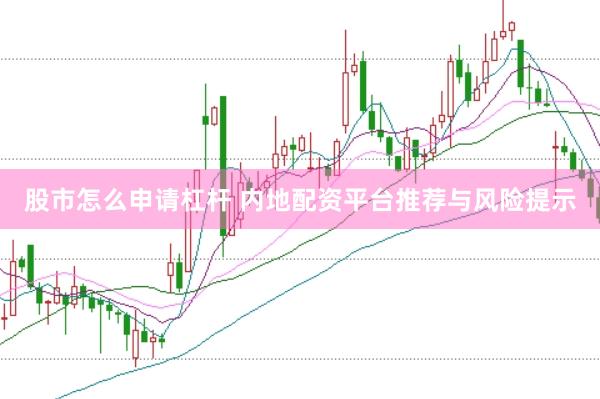 股市怎么申请杠杆 内地配资平台推荐与风险提示