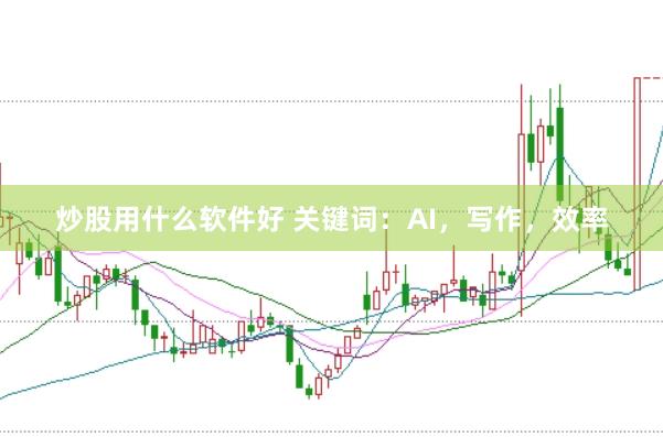炒股用什么软件好 关键词：AI，写作，效率
