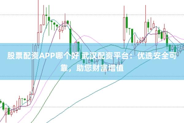 股票配资APP哪个好 武汉配资平台：优选安全可靠，助您财富增值