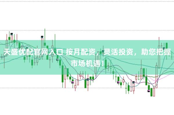 天盛优配官网入口 按月配资，灵活投资，助您把握市场机遇！