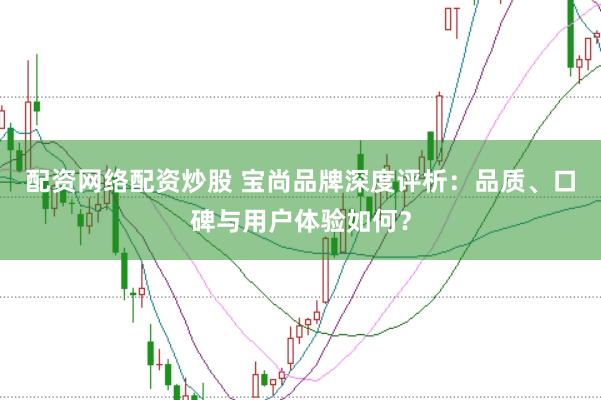 配资网络配资炒股 宝尚品牌深度评析：品质、口碑与用户体验如何？
