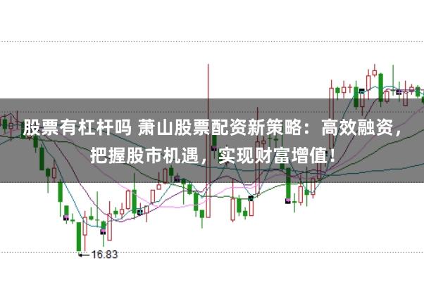 股票有杠杆吗 萧山股票配资新策略：高效融资，把握股市机遇，实现财富增值！
