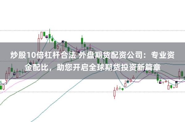 炒股10倍杠杆合法 外盘期货配资公司：专业资金配比，助您开启全球期货投资新篇章