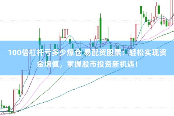 100倍杠杆亏多少爆仓 易配资股票：轻松实现资金增值，掌握股市投资新机遇！